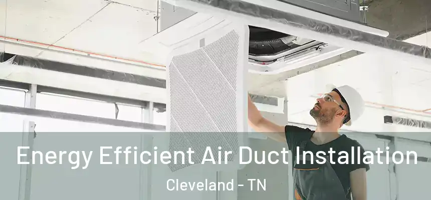 Energy Efficient Air Duct Installation Cleveland - TN