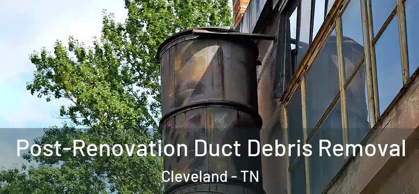  Post-Renovation Duct Debris Removal Cleveland - TN